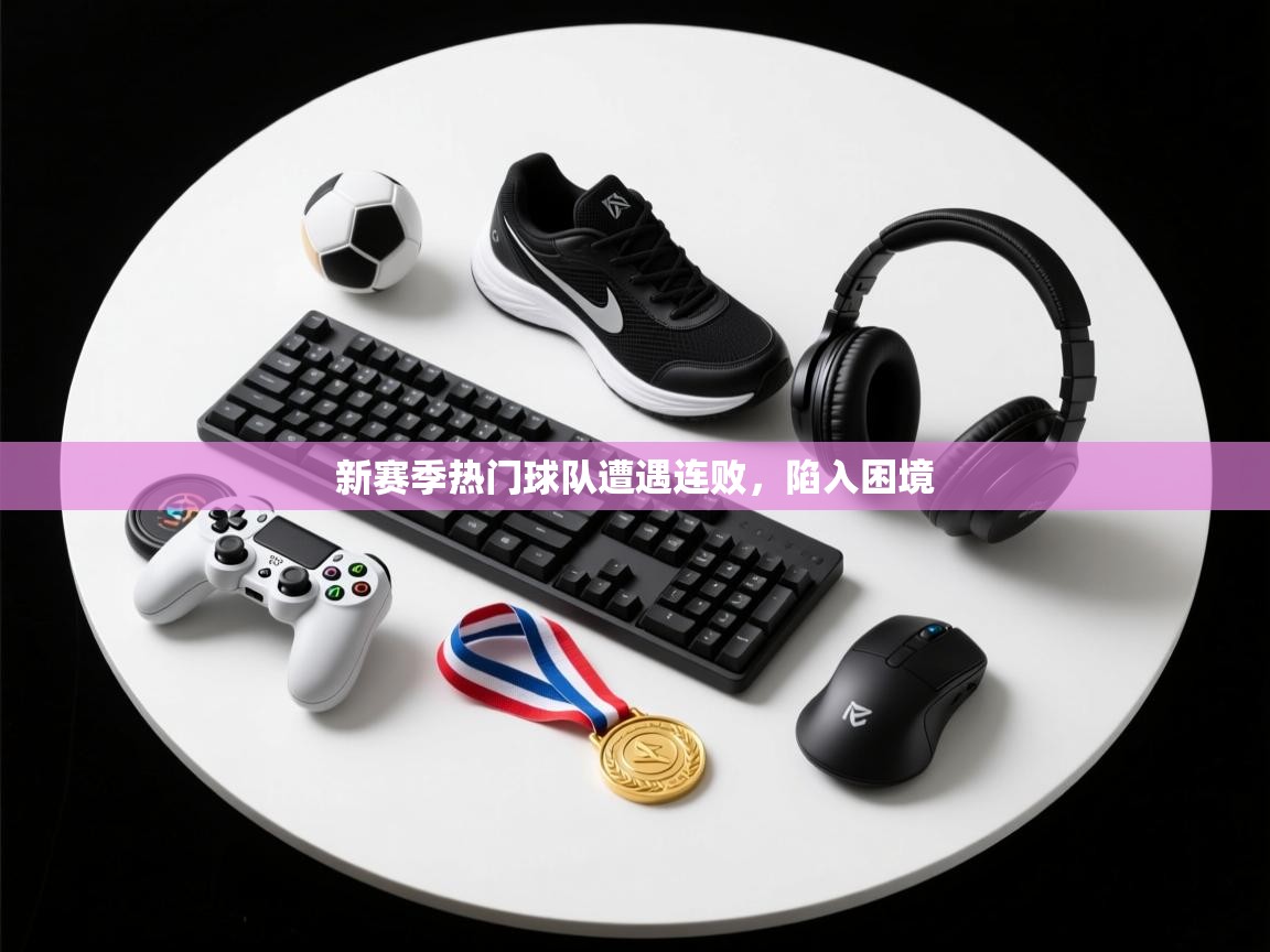 新赛季热门球队遭遇连败，陷入困境