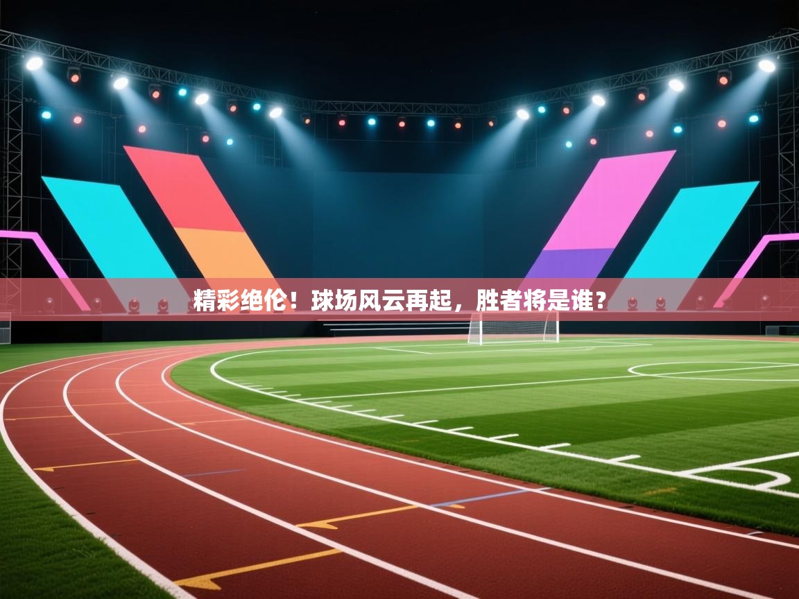 精彩绝伦！球场风云再起，胜者将是谁？