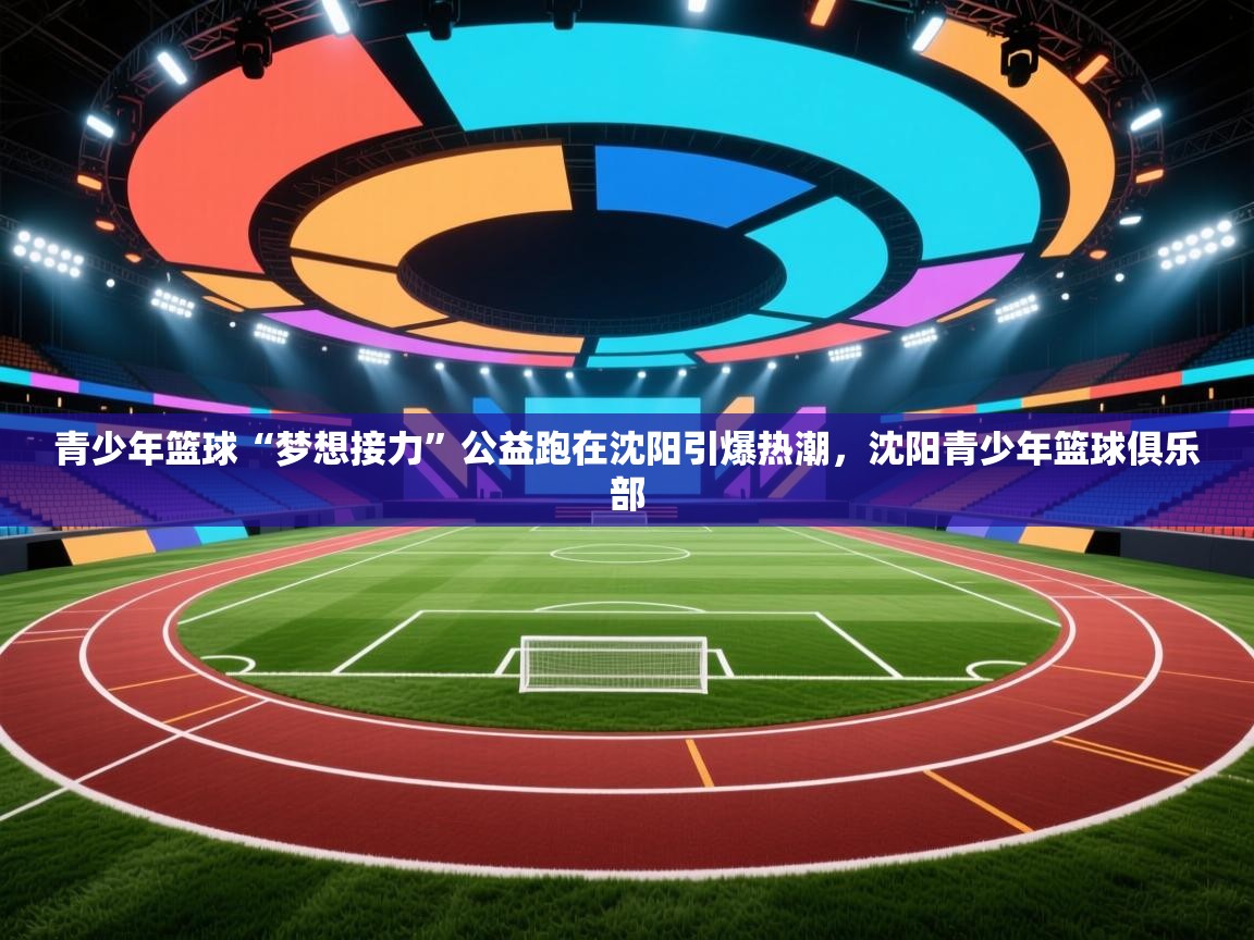 青少年篮球“梦想接力”公益跑在沈阳引爆热潮，沈阳青少年篮球俱乐部