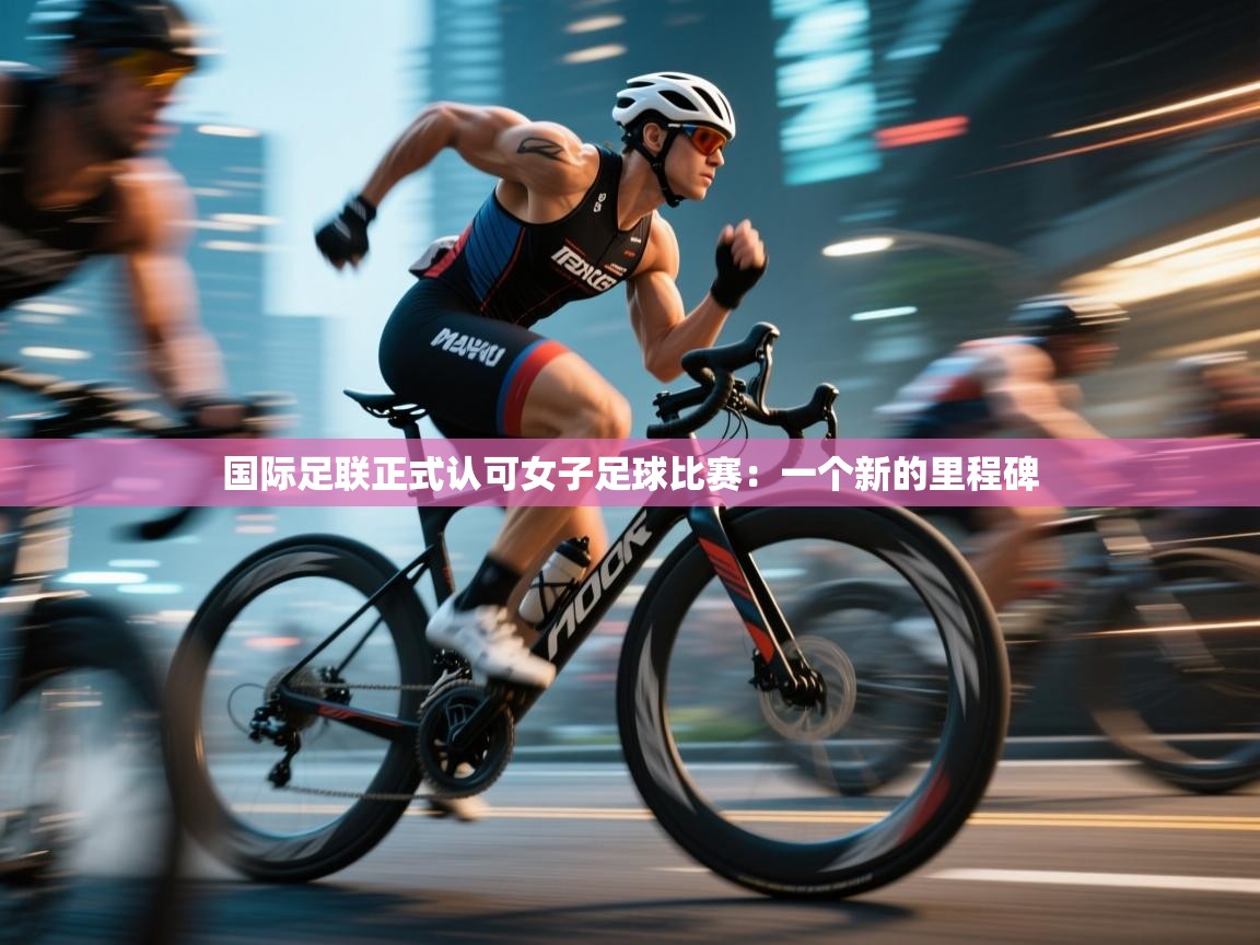 国际足联正式认可女子足球比赛：一个新的里程碑