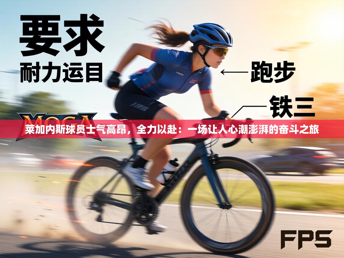 莱加内斯球员士气高昂，全力以赴：一场让人心潮澎湃的奋斗之旅