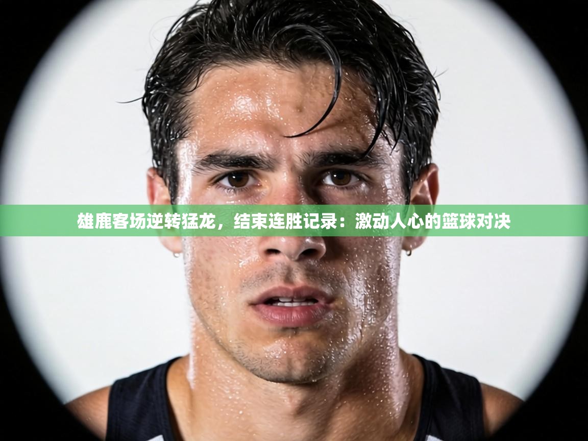 雄鹿客场逆转猛龙，结束连胜记录：激动人心的篮球对决